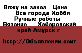 Вяжу на заказ › Цена ­ 800 - Все города Хобби. Ручные работы » Вязание   . Хабаровский край,Амурск г.